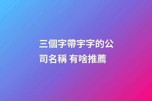 三個字帶宇字的公司名稱 有啥推薦